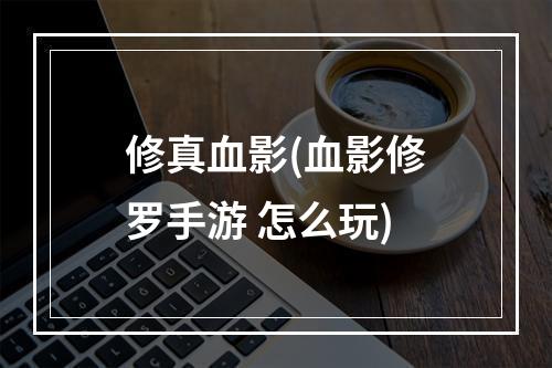 修真血影(血影修罗手游 怎么玩)