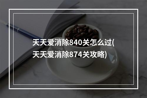 天天爱消除840关怎么过(天天爱消除874关攻略)