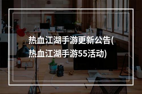 热血江湖手游更新公告(热血江湖手游55活动)