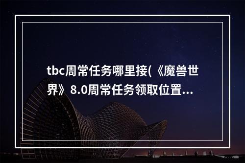 tbc周常任务哪里接(《魔兽世界》8.0周常任务领取位置及注意事项 8.0周常)