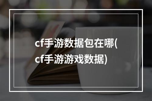 cf手游数据包在哪(cf手游游戏数据)