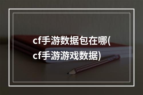 cf手游数据包在哪(cf手游游戏数据)