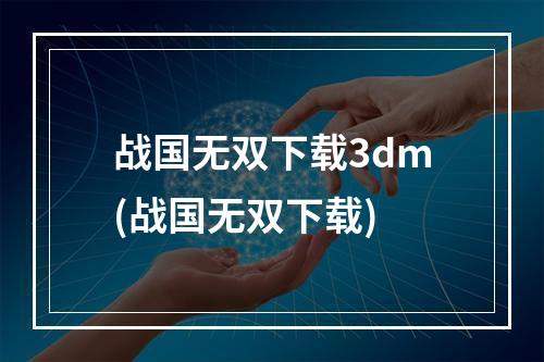 战国无双下载3dm(战国无双下载)