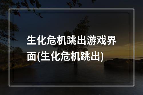 生化危机跳出游戏界面(生化危机跳出)