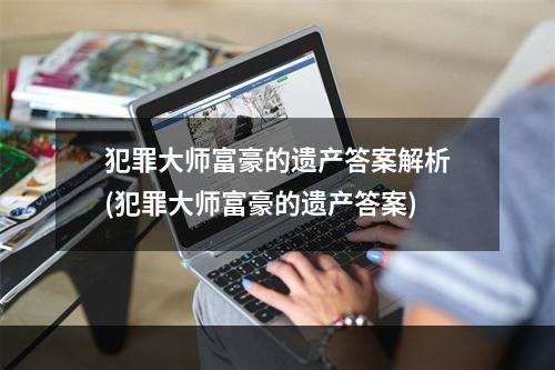 犯罪大师富豪的遗产答案解析(犯罪大师富豪的遗产答案)