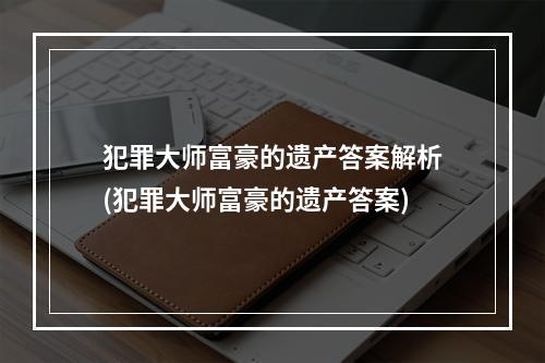 犯罪大师富豪的遗产答案解析(犯罪大师富豪的遗产答案)