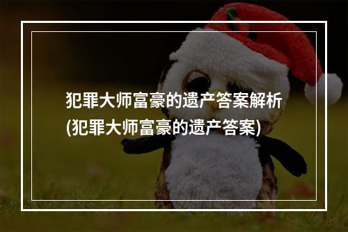 犯罪大师富豪的遗产答案解析(犯罪大师富豪的遗产答案)