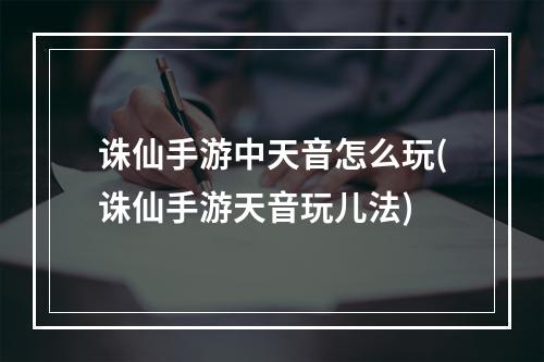 诛仙手游中天音怎么玩(诛仙手游天音玩儿法)