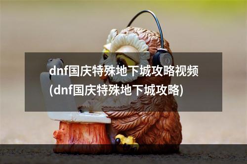 dnf国庆特殊地下城攻略视频(dnf国庆特殊地下城攻略)