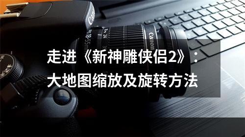 走进《新神雕侠侣2》：大地图缩放及旋转方法