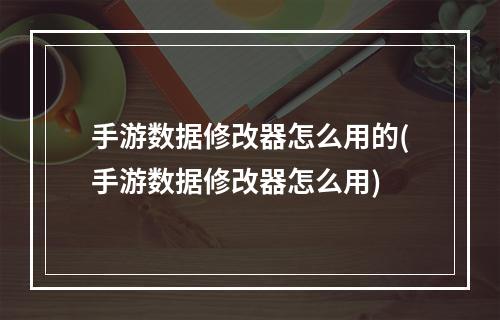 手游数据修改器怎么用的(手游数据修改器怎么用)