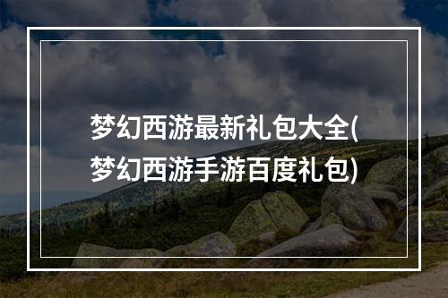 梦幻西游最新礼包大全(梦幻西游手游百度礼包)