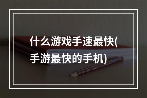 什么游戏手速最快(手游最快的手机)