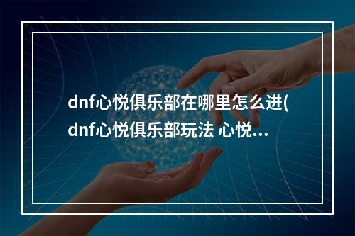 dnf心悦俱乐部在哪里怎么进(dnf心悦俱乐部玩法 心悦俱乐部奖励获取攻略)