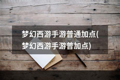 梦幻西游手游普通加点(梦幻西游手游普加点)