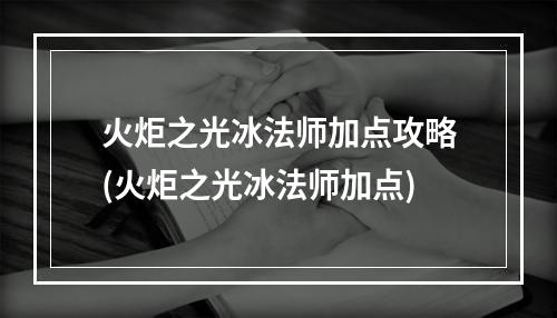 火炬之光冰法师加点攻略(火炬之光冰法师加点)