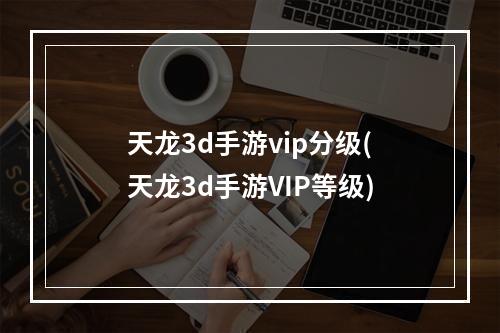 天龙3d手游vip分级(天龙3d手游VIP等级)