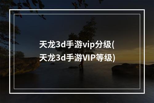 天龙3d手游vip分级(天龙3d手游VIP等级)