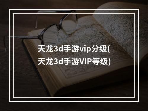 天龙3d手游vip分级(天龙3d手游VIP等级)