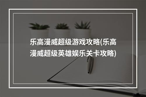 乐高漫威超级游戏攻略(乐高漫威超级英雄娱乐关卡攻略)