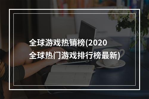 全球游戏热销榜(2020全球热门游戏排行榜最新)