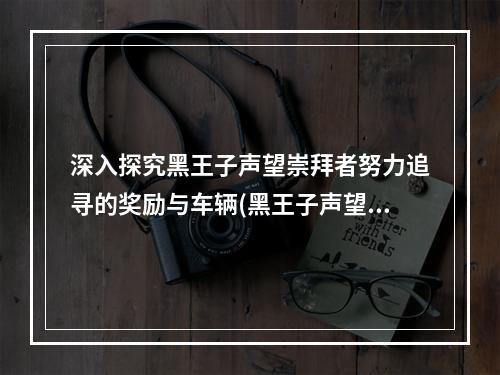 深入探究黑王子声望崇拜者努力追寻的奖励与车辆(黑王子声望的车有多酷?)