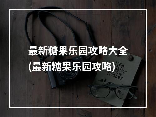 最新糖果乐园攻略大全(最新糖果乐园攻略)