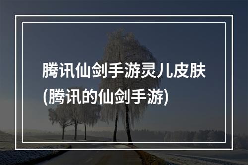 腾讯仙剑手游灵儿皮肤(腾讯的仙剑手游)