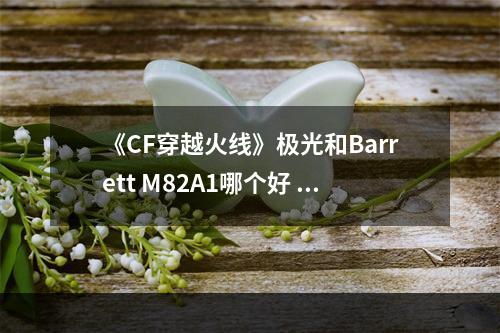 《CF穿越火线》极光和Barrett M82A1哪个好 属性评测