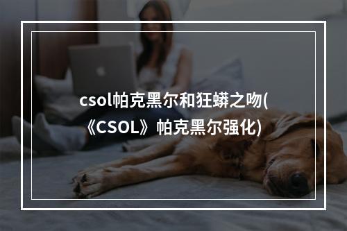 csol帕克黑尔和狂蟒之吻(《CSOL》帕克黑尔强化)