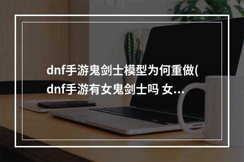 dnf手游鬼剑士模型为何重做(dnf手游有女鬼剑士吗 女鬼剑士上线时间)