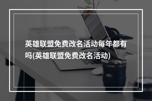 英雄联盟免费改名活动每年都有吗(英雄联盟免费改名活动)