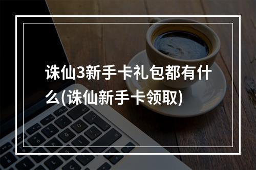 诛仙3新手卡礼包都有什么(诛仙新手卡领取)