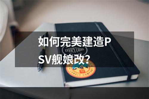 如何完美建造PSV舰娘改？