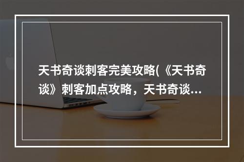 天书奇谈刺客完美攻略(《天书奇谈》刺客加点攻略，天书奇谈刺客加持 刺客技能)