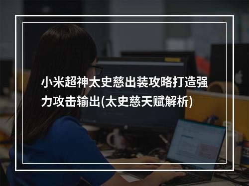 小米超神太史慈出装攻略打造强力攻击输出(太史慈天赋解析)