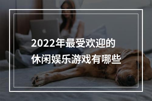 2022年最受欢迎的休闲娱乐游戏有哪些