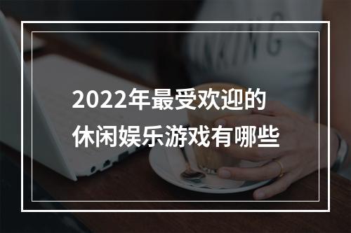 2022年最受欢迎的休闲娱乐游戏有哪些