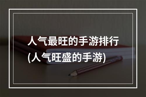 人气最旺的手游排行(人气旺盛的手游)