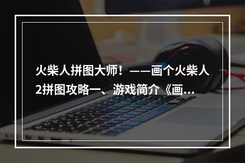 火柴人拼图大师！——画个火柴人2拼图攻略一、游戏简介《画个火柴人2》拼图是一款非常好玩的休闲益智游戏，不仅仅可以消磨时间，更可以锻炼我们的大脑和观察力。游戏画面