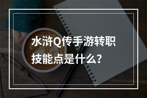 水浒Q传手游转职技能点是什么？