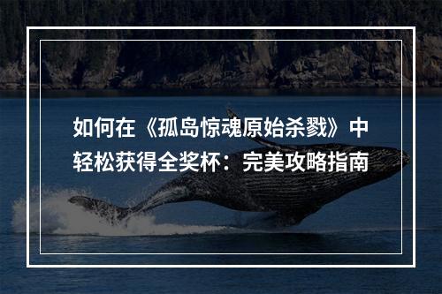 如何在《孤岛惊魂原始杀戮》中轻松获得全奖杯：完美攻略指南