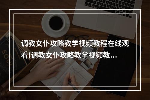 调教女仆攻略教学视频教程在线观看(调教女仆攻略教学视频教程)