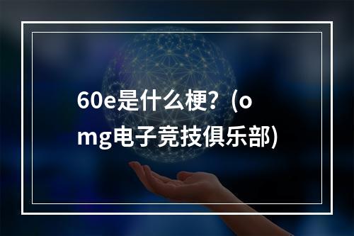 60e是什么梗？(omg电子竞技俱乐部)