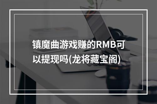 镇魔曲游戏赚的RMB可以提现吗(龙将藏宝阁)