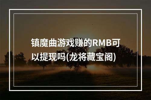 镇魔曲游戏赚的RMB可以提现吗(龙将藏宝阁)