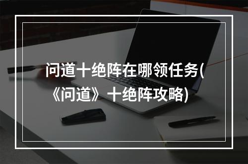 问道十绝阵在哪领任务(《问道》十绝阵攻略)