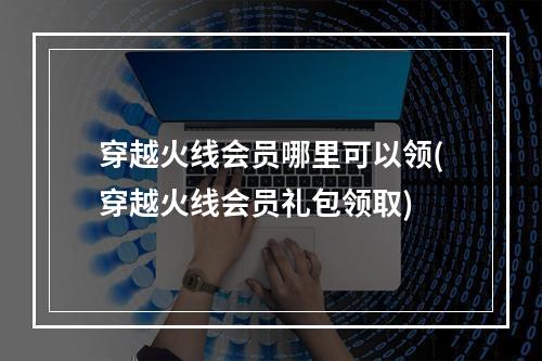 穿越火线会员哪里可以领(穿越火线会员礼包领取)