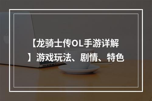 【龙骑士传OL手游详解】游戏玩法、剧情、特色