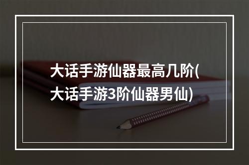 大话手游仙器最高几阶(大话手游3阶仙器男仙)